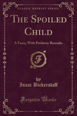 The Spoiled Child: A Farce; With Prefatory Remarks (Classic Reprint) - Bickerstaff, Isaac