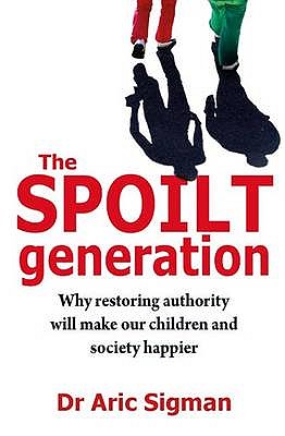 The Spoilt Generation: Standing up to our demanding children - Sigman, Aric, Dr.