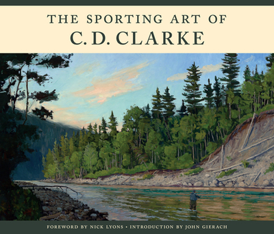 The Sporting Art of C. D. Clarke - Clarke, C D, and Lyons, Nick (Foreword by), and Gierach, John (Introduction by)