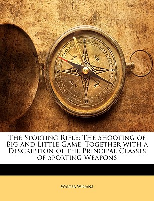 The Sporting Rifle: The Shooting of Big and Little Game, Together with a Description of the Principal Classes of Sporting Weapons - Winans, Walter