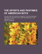 The Sports and Pastimes of American Boys: A Guide and Text-Book of Games of the Play-Ground, the Parlor, and the Field. Adapted Especially for American Youth