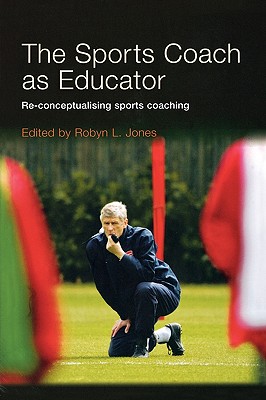 The Sports Coach as Educator: Re-conceptualising Sports Coaching - Jones, Robyn L, Dr. (Editor)