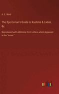 The Sportsman's Guide to Kashmir & Ladak, &c.: Reproduced with Additions from Letters which Appeared in the "Asian."