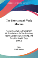 The Sportsman's Vade Mecum: Containing Full Instructions In All That Relates To The Breeding, Rearing, Breaking, Kenneling, And Conditioning Of Dogs (1850)