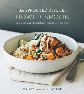The Sprouted Kitchen Bowl and Spoon: Simple and Inspired Whole Foods Recipes to Savor and Share [A Cookbook] - Forte, Sara, and Forte, Hugh (Photographer)