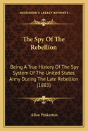 The Spy Of The Rebellion: Being A True History Of The Spy System Of The United States Army During The Late Rebellion (1883)