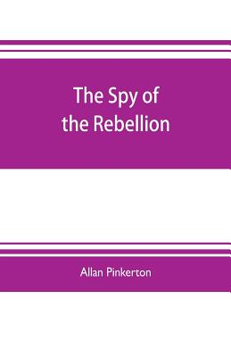 The spy of the rebellion: being a true history of the spy system of the United States Army during the late rebellion, revealing many secrets of the war hitherto not made public - Pinkerton, Allan