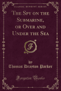 The Spy on the Submarine, or Over and Under the Sea (Classic Reprint)