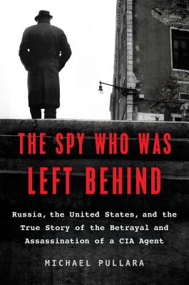 The Spy Who Was Left Behind: Russia, the United States, and the True Story of the Betrayal and Assassination of a CIA Agent - Pullara, Michael