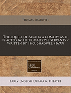 The Squire of Alsatia. A Comedy. As it is Acted by Their Majesty's Servants. Written by Thomas Shadwell,