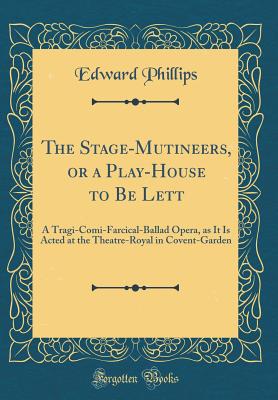 The Stage-Mutineers, or a Play-House to Be Lett: A Tragi-Comi-Farcical-Ballad Opera, as It Is Acted at the Theatre-Royal in Covent-Garden (Classic Reprint) - Phillips, Edward