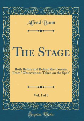 The Stage, Vol. 1 of 3: Both Before and Behind the Curtain, from Observations Taken on the Spot (Classic Reprint) - Bunn, Alfred