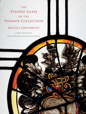 The Stained Glass of the Hosmer Collection, McGill University: Corpus Vitrearum Canada - Bugslag, James, and Isler-De Jongh, Ariane