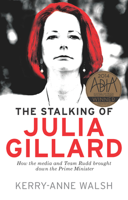 The Stalking of Julia Gillard: How the Media and Team Rudd Brought Down the Prime Minister - Walsh, Kerry-Anne