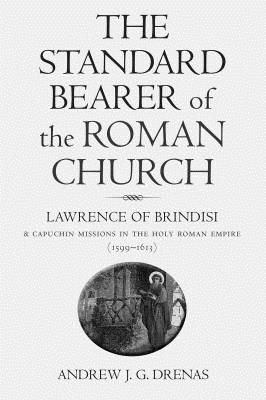 The Standard Bearer of the Roman Church: Lawrence of Brindisi and Capuchin Missions in the Holy Roman Empire (1599-1613) - Drenas, Andrew