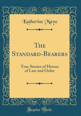 The Standard-Bearers: True Stories of Heroes of Law and Order (Classic Reprint) - Mayo, Katherine