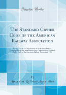 The Standard Cipher Code of the American Railway Association: For the Use of All Departments of the Railway Service, Compiled Under the Supervision of the Committee on Standard Cipher Code of the American Railway Association; 1906 (Classic Reprint)