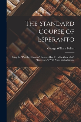 The Standard Course of Esperanto: Being the "Popular Educator" Lessons, Based On Dr. Zamenhof's "Ekzercaro" With Notes and Additions - Bullen, George William