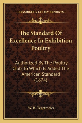 The Standard of Excellence in Exhibition Poultry: Authorized by the Poultry Club, to Which Is Added the American Standard (1874) - Tegetmeier, W B (Editor)