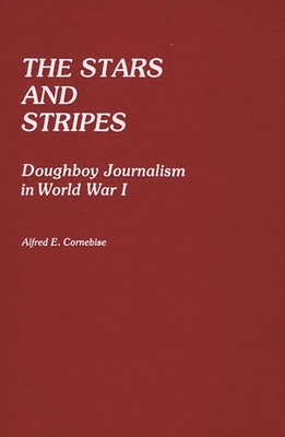 The Stars and Stripes: Doughboy Journalism in World War I - Cornebise, Alfred Emile