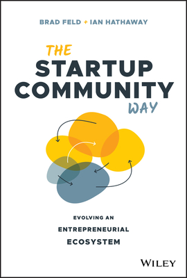 The Startup Community Way: Evolving an Entrepreneurial Ecosystem - Feld, Brad, and Hathaway, Ian