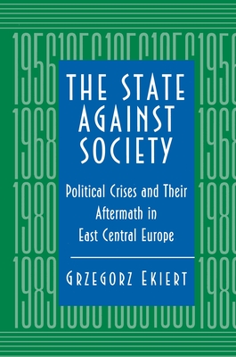 The State Against Society: Political Crises & Their Aftermath in East Central Europe - Ekiert, Grzegorz