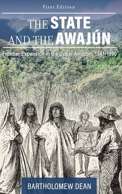 The State and the Awajn: Frontier Expansion in the Upper Amazon, 1541-1990 - Dean, Bartholomew