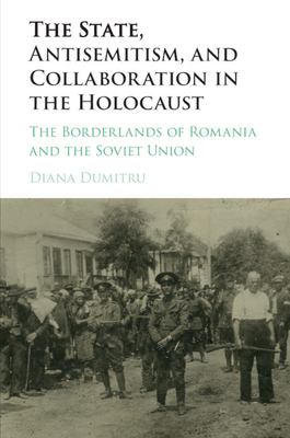 The State, Antisemitism, and Collaboration in the Holocaust: The Borderlands of Romania and the Soviet Union - Dumitru, Diana
