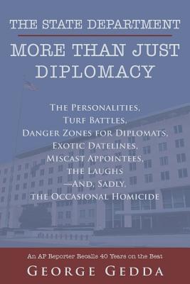 The State Department- More Than Just Diplomacy: The Personalities, Turf Battles, Danger Zones for Diplomats, Exotic Datelines, Miscast Appointees - Gedda, George