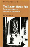 The State of Martial Rule: The Origins of Pakistan's Political Economy of Defence - Jalal, Ayesha