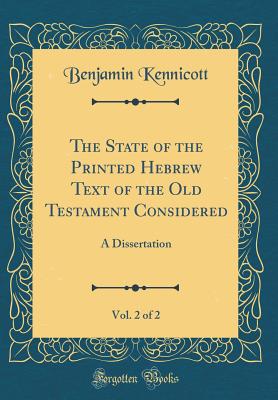 The State of the Printed Hebrew Text of the Old Testament Considered, Vol. 2 of 2: A Dissertation (Classic Reprint) - Kennicott, Benjamin