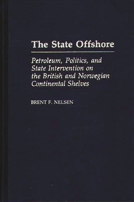 The State Offshore: Petroleum, Politics, and State Intervention on the British and Norwegian Continental Shelves - Nelsen, Brent F, and Nelson, Brent