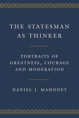 The Statesman as Thinker: Portraits of Greatness, Courage, and Moderation - Mahoney, Daniel J