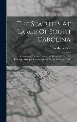 The Statutes At Large Of South Carolina: Containing The Acts From 1752, Exclusive, To 1786, Inclusive, Arranged Chronologically. Id., 1838. Xxxv, 774 P - Carolina, South