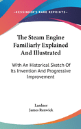 The Steam Engine Familiarly Explained And Illustrated: With An Historical Sketch Of Its Invention And Progressive Improvement