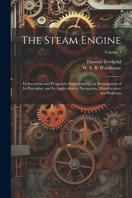 The Steam Engine: Its Invention and Progressive Improvement, an Investigation of Its Principles, and Its Application to Navigation, Manufactures, and Railways; Volume 1 - Tredgold, Thomas, and Woolhouse, W S B 1809-1893