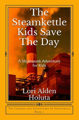 The Steamkettle Kids Save The Day: A Steampunk Adventure for Kids - Holuta, Ken (Editor), and Holuta, Lori Alden