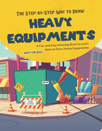 The Step-by-Step Way to Draw Heavy Equipments: A Fun and Easy Drawing Book to Learn How to Draw Heavy Equipments