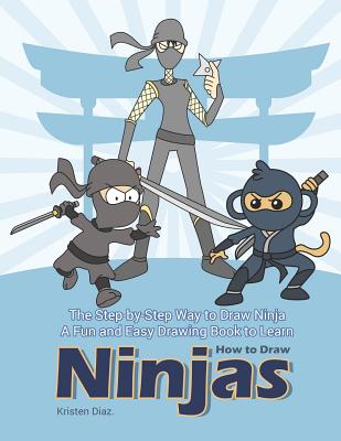 The Step-by-Step Way to Draw Ninja: A Fun and Easy Drawing Book to Learn How to Draw Ninjas - Diaz, Kristen
