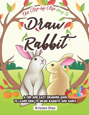 The Step-by-Step Way to Draw Rabbit: A Fun and Easy Drawing Book to Learn How to Draw Rabbits and Hares - Diaz, Kristen