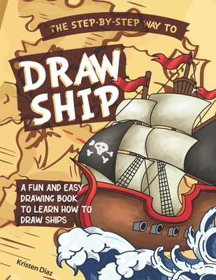 The Step-by-Step Way to Draw Ship: A Fun and Easy Drawing Book to Learn How to Draw Ships - Diaz, Kristen