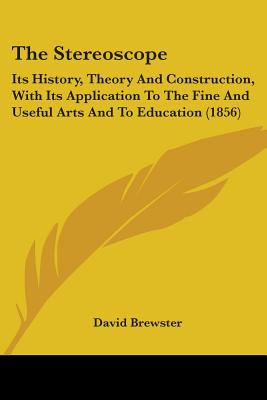 The Stereoscope: Its History, Theory And Construction, With Its Application To The Fine And Useful Arts And To Education (1856) - Brewster, David, Sir