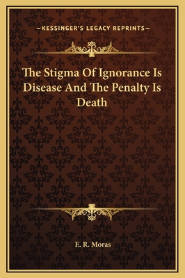 The Stigma of Ignorance Is Disease and the Penalty Is Death - Moras, E R