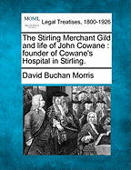 The Stirling Merchant Gild and Life of John Cowane: Founder of Cowane's Hospital in Stirling. - Morris, David Buchan