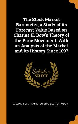 The Stock Market Barometer; a Study of its Forecast Value Based on Charles H. Dow's Theory of the Price Movement. With an Analysis of the Market and its History Since 1897 - Hamilton, William Peter, and Dow, Charles Henry