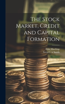 The Stock Market, Credit and Capital Formation - Machlup, Fritz 1902-, and Smith, Vera C (Vera Constance) Tr (Creator)