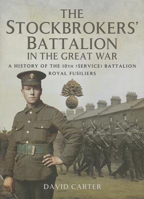 The Stockbrokers' Battalion in the Great War: A History of the 10th (Service) Battalion, Royal Fusiliers - Carter, David