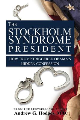 The Stockholm Syndrome President: How Trump Triggered Obama's Hidden Confession - Hodges, Andrew G, MD