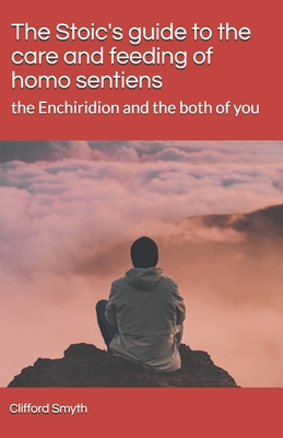 The Stoic's guide to the care and feeding of homo sentiens: the Enchiridion and the both of you - Smyth, Clifford T