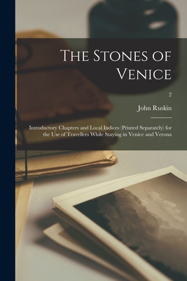 The Stones of Venice: Introductory Chapters and Local Indices (printed Separately) for the Use of Travellers While Staying in Venice and Verona; 2 - Ruskin, John